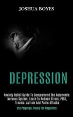 Depression: Anxiety Relief Guide to Comprehend the Autonomic Nervous System, Learn to Reduce Stress, Ptsd, Trauma, Autism and Panic Attacks (Use Polyvagal Theory for Happiness)