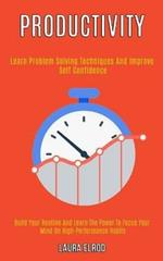 Productivity: Learn Problem Solving Techniques and Improve Self Confidence (Build Your Routine and Learn the Power to Focus Your Mind on High-Performance Habits)