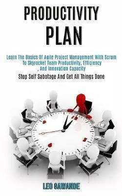 Productivity Plan: Learn the Basics of Agile Project Management With Scrum to Skyrocket Team Productivity, Efficiency, and Innovation Capacity (Stop Self Sabotage and Get All Things Done) - Leo Gawande - cover