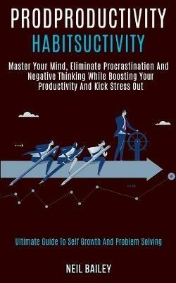 Productivity Habits: Master Your Mind, Eliminate Procrastination and Negative Thinking While Boosting Your Productivity and Kick Stress Out (Ultimate Guide to Self Growth and Problem Solving) - Neil Bailey - cover
