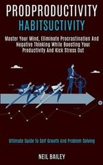 Productivity Habits: Master Your Mind, Eliminate Procrastination and Negative Thinking While Boosting Your Productivity and Kick Stress Out (Ultimate Guide to Self Growth and Problem Solving)