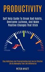 Productivity: Self Help Guide to Break Bad Habits, Overcome Laziness, and Make Positive Changes That Stick (Stop Addictions and Procrastinating and Live an Effective Life by Managing Time Like Millionaires)
