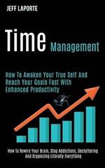 Time Management: How to Awaken Your True Self and Reach Your Goals Fast With Enhanced Productivity (How to Rewire Your Brain, Stop Addictions, Decluttering and Organizing Literally Everything)