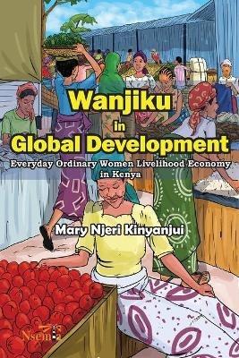 Wanjiku in Global Development: Everyday Ordinary Women Livelihood Economy in Kenya - Mary N Kinyanjui - cover
