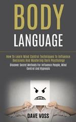 Body Language: How to Learn Mind Control Techniques to Influence Decisions and Mastering Dark Psychology (Discover Secret Methods for Influence People, Mind Control and Hypnosis)