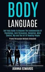 Body Language: Self Help Guide to Discover the Fundamentals of Psychology, Dark Persuasion, Deception, Mind Control, Nlp and the Art of Reading People (Proven Persuasion Methods Unleashed)