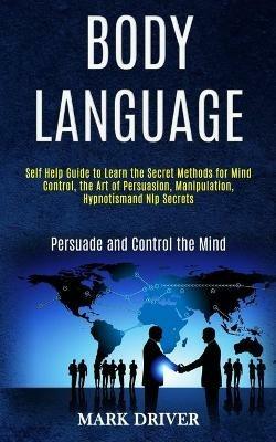 Body Language: Self Help Guide to Learn the Secret Methods for Mind Control, the Art of Persuasion, Manipulation, Hypnotismand Nlp Secrets (Persuade and Control the Mind) - Mark Driver - cover