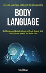 Body Language: Self Development Guide to Influencing People Through Mind Control, Nlp and Improve Your Dating Game (Learn How to Analyze People and Manipulate Their Subconscious Mind)