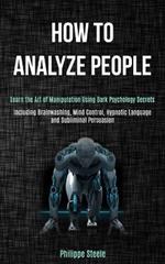 How to Analyze People: Learn the Art of Manipulation Using Dark Psychology Secrets (Including Brainwashing, Mind Control, Hypnotic Language and Subliminal Persuasion)