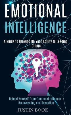 Emotional Intelligence: A Guide to Growing Up Your Ability to Leading Others (Defend Yourself From Emotional Influence, Brainwashing and Deception) - Justin Book - cover