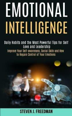 Emotional Intelligence: Daily Habits and the Most Powerful Tips for Self Love and Leadership (Improve Your Self-awareness, Social Skils and How to Regain Control of Your Emotions) - Steven J Freedman - cover