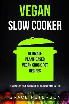 Vegan Slow Cooker: Ultimate Plant-Based Vegan Crock Pot Recipes (Quick And Easy Vegan Diet Recipes For Breakfast, Lunch & Dinner) - Grace Peterson - cover