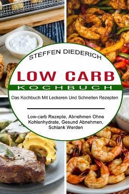 Low Carb Kochbuch: Das Kochbuch Mit Leckeren Und Schnellen Rezepten (Low-carb Rezepte, Abnehmen Ohne Kohlenhydrate, Gesund Abnehmen, Schlank Werden) - Steffen Diederich - cover