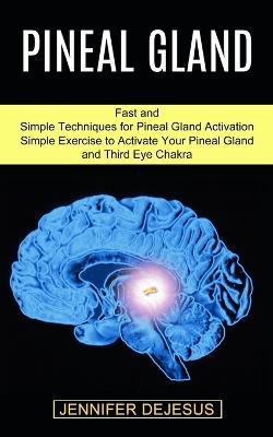Pineal Gland: Simple Exercise to Activate Your Pineal Gland and Third Eye Chakra (Fast and Simple Techniques for Pineal Gland Activation) - Jennifer DeJesus - cover