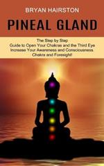 Pineal Gland: The Step by Step Guide to Open Your Chakras and the Third Eye (Increase Your Awareness and Consciousness. Chakra and Foresight!)