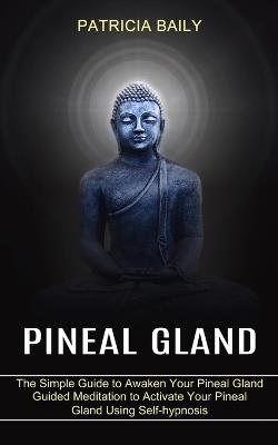 Pineal Gland: Guided Meditation to Activate Your Pineal Gland Using Self-hypnosis (The Simple Guide to Awaken Your Pineal Gland) - Patricia Baily - cover