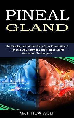 Pineal Gland: Purification and Activation of the Pineal Gland (Psychic Development and Pineal Gland Activation Techniques) - Matthew Wolf - cover
