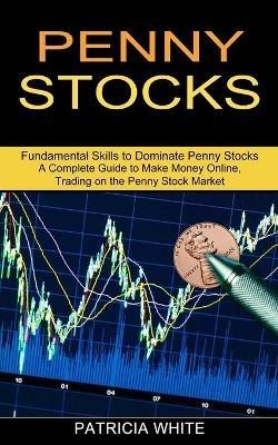 Penny Stocks: A Complete Guide to Make Money Online, Trading on the Penny Stock Market (Fundamental Skills to Dominate Penny Stocks) - Patricia White - cover
