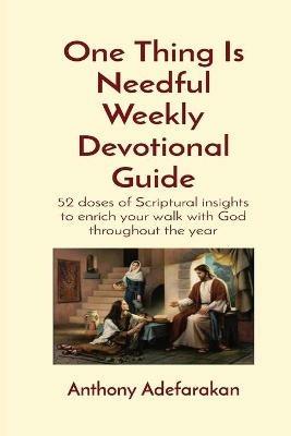 One Thing Is Needful Weekly Devotional Guide: 52 doses of Scriptural insights to enrich your walk with God throughout the year - Anthony O Adefarakan - cover