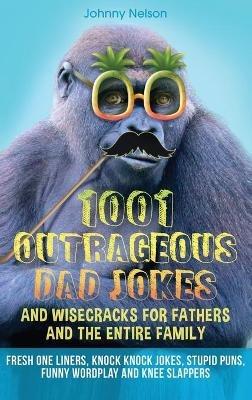 1001 Outrageous Dad Jokes and Wisecracks for Fathers and the entire family: Fresh One Liners, Knock Knock Jokes, Stupid Puns, Funny Wordplay and Knee Slappers - Johnny Nelson - cover