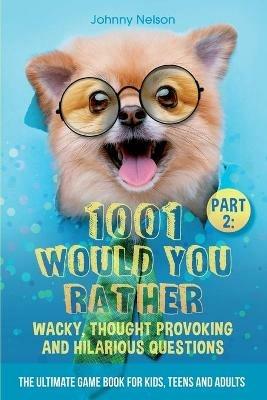 Part 2: 1001 Would You Rather Wacky, Thought Provoking and Hilarious Questions: The Ultimate Game Book for Kids, Teens and Adults - Johnny Nelson - cover