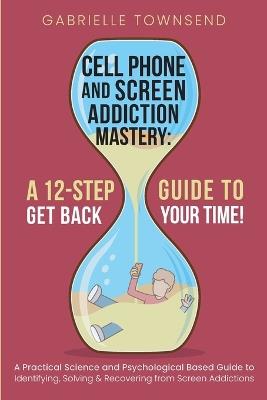 Cell Phone and Screen Addiction Mastery: A Practical Science and Psychological Based Guide to Identifying, Solving & Recovering from Screen Addictions - Gabrielle Townsend - cover