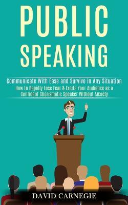 Public Speaking: How to Rapidly Lose Fear & Excite Your Audience as a Confident Charismatic Speaker Without Anxiety (Communicate With Ease and Survive in Any Situation) - David Carnegie - cover