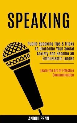 Speaking: Public Speaking Tips & Tricks to Overcome Your Social Anxiety and Become an Enthusiastic Leader! (Learn the Art of Effective Communication) - Andrii Penn - cover