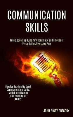 Communication Skills: Public Speaking Guide for Charismatic and Emotional Presentation, Overcome Fear (Develop Leadership Level Communication Skills, Social Intelligence and Persuasion Ability) - John Rigby Gregory - cover