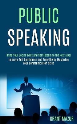 Public Speaking: Bring Your Social Skills and Self Esteem to the Next Level (Improve Self Confidence and Empathy by Mastering Your Communication Skills) - Grant Mazur - cover