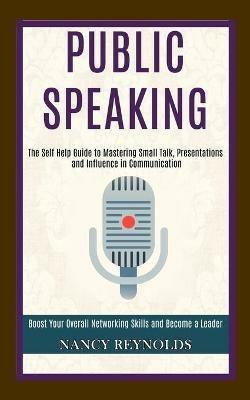 Public Speaking: The Self Help Guide to Mastering Small Talk, Presentations and Influence in Communication (Boost Your Overall Networking Skills and Become a Leader) - Nancy Reynolds - cover