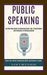 Public Speaking: The Self Help Guide to Mastering Small Talk, Presentations and Influence in Communication (Boost Your Overall Networking Skills and Become a Leader)