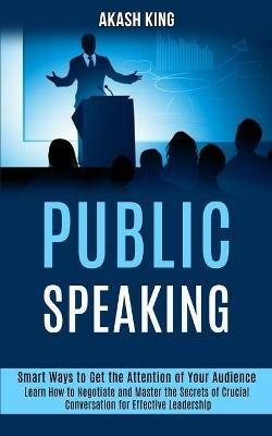 Public Speaking: Learn How to Negotiate and Master the Secrets of Crucial Conversation for Effective Leadership (Smart Ways to Get the Attention of Your Audience) - Akash King - cover