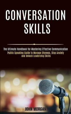 Conversation Skills: Public Speaking Guide to Manage Shyness, Stop Anxiety and Unlock Leadership Skills (The Ultimate Handbook for Mastering Effective Communication) - John Morgan - cover