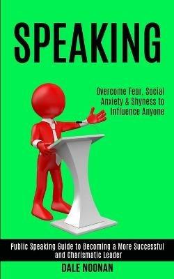 Speaking: Public Speaking Guide to Becoming a More Successful and Charismatic Leader (Overcome Fear, Social Anxiety & Shyness to Influence Anyone) - Dale Noonan - cover