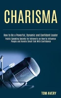 Charisma: Public Speaking Secrets for Introverts on How to Influence People and Handle Small Talk With Confidence (How to Be a Powerful, Dynamic and Confident Leader) - Tom Avery - cover