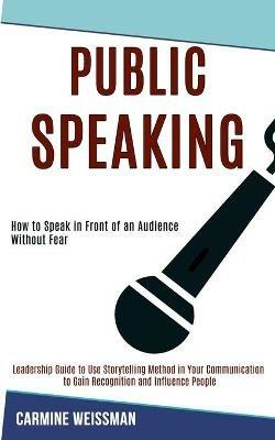 Public Speaking: Leadership Guide to Use Storytelling Method in Your Communication to Gain Recognition and Influence People (How to Speak in Front of an Audience Without Fear) - Carmine Weissman - cover