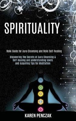 Spirituality: Reiki Guide for Aura Cleansing and Reiki Self-healing (Discovering the Secrets of Aura Cleansing & Self-healing and Understanding Levels and Acquiring Tips for Meditation) - Karen Penczak - cover