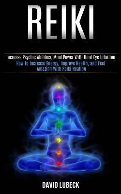 Reiki: How to Increase Energy, Improve Health, and Feel Amazing With Reiki Healing (Increase Psychic Abilities, Mind Power With Third Eye Intuition) - David Lubeck - cover