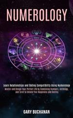 Numerology: Master and Design Your Perfect Life by Combining Numbers, Astrology, and Tarot to Unlock Your Happiness and Destiny (Learn Relationships and Dating Compatibility Using Numerology)