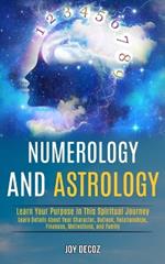 Numerology and Astrology: Learn Details About Your Character, Outlook, Relationships, Finances, Motivations, and Family (Learn Your Purpose in This Spiritual Journey)