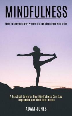 Mindfulness: A Practical Guide on How Mindfulness Can Stop Depression and Find Inner Peace (Steps to Becoming More Present Through Mindfulness Meditation) - Adam Jones - cover