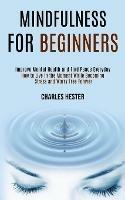 Mindfulness for Beginners: Improve Mental Health and Find Peace Everyday (How to Live in the Moment While Becoming Stress and Worry Free Forever) - Charles Hester - cover