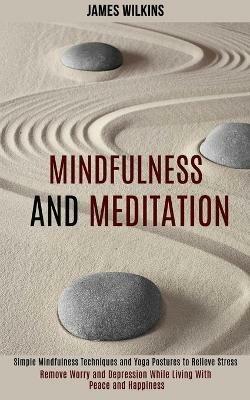 Mindfulness and Meditation: Simple Mindfulness Techniques and Yoga Postures to Relieve Stress (Remove Worry and Depression While Living With Peace and Happiness) - James Wilkins - cover