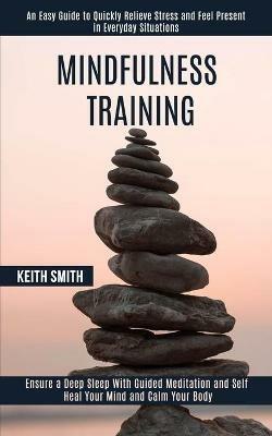 Mindfulness Training: Ensure a Deep Sleep With Guided Meditation and Self Heal Your Mind and Calm Your Body (An Easy Guide to Quickly Relieve Stress and Feel Present in Everyday Situations) - Keith Smith - cover