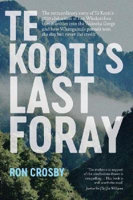 Te Kooti's Last Foray: The extraordinary story of Te Kooti's 1870 abduction of two Whakatohea communities into the Waioeka Gorge and how Whanganui's pursuit won the day but never the credit - Ron Crosby - cover