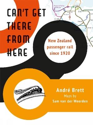 Can't Get There from Here: New Zealand passenger rail since 1920 - Andre Brett - cover