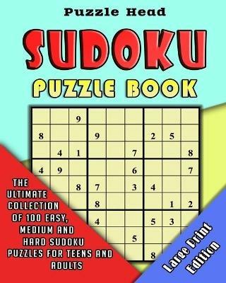 Sudoku Puzzle Book: The Ultimate Collection of 100 Easy, Medium and Hard Sudoku Puzzles for Teens and Adults - Large Print Edition - Puzzle Head - cover