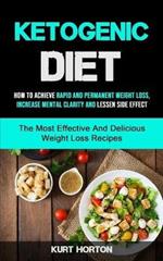 Ketogenic Diet: How To Achieve Rapid And Permanent Weight Loss, Increase Mental Clarity And Lessen Side Effect (The Most Effective And Delicious Weight Loss Recipes)