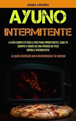Ayuno Intermitente: La guia completa paso a paso para principiantes, Sana tu cuerpo a traves de una perdida de peso rapida e intermitente (La guia esencial para desintoxicar tu cuerpo) - Jonas Crespo - cover